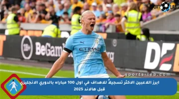 أبرز اللاعبين الأكثر تسجيلاً للأهداف في أول 100 مباراة بالدوري الإنجليزي قبل هالاند 2025